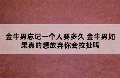 金牛男忘记一个人要多久 金牛男如果真的想放弃你会拉扯吗